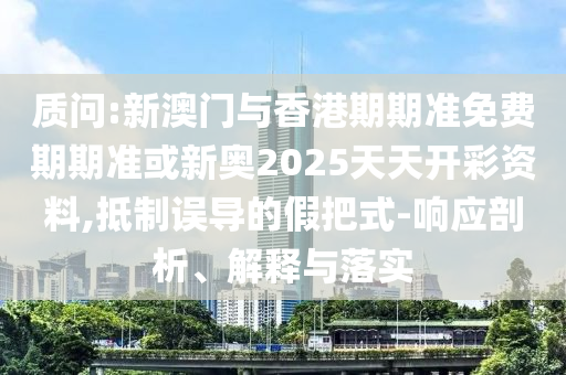 质问:新澳门与香港期期准免费期期准或新奥2025天天开彩资料,抵制误导的假把式-响应剖析、解释与落实
